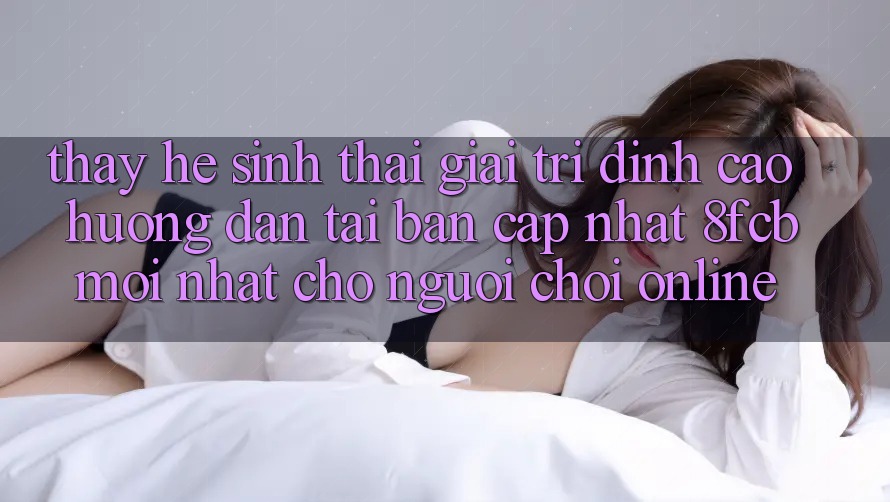 Thấy Hệ Sinh Thái Giải Trí Đỉnh Cao: Hướng Dẫn Tải Bản Cập Nhật 8fcb Mới Nhất Cho Người Chơi Online Thấy Hệ Sinh Thái Giải Trí Đỉnh Cao: Hướng Dẫn Tải Bản Cập Nhật 8fcb Mới Nhất Cho Người Chơi Online