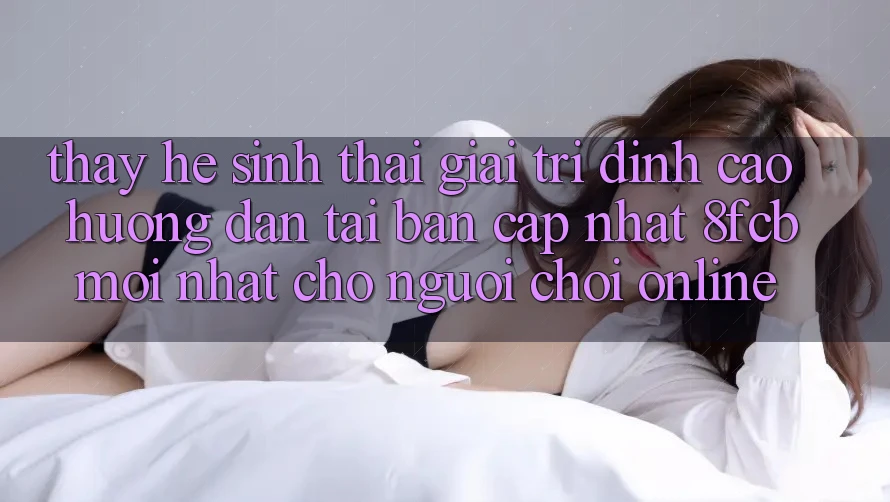 Thấy Hệ Sinh Thái Giải Trí Đỉnh Cao: Hướng Dẫn Tải Bản Cập Nhật 8fcb Mới Nhất Cho Người Chơi Online Thấy Hệ Sinh Thái Giải Trí Đỉnh Cao: Hướng Dẫn Tải Bản Cập Nhật 8fcb Mới Nhất Cho Người Chơi Online
