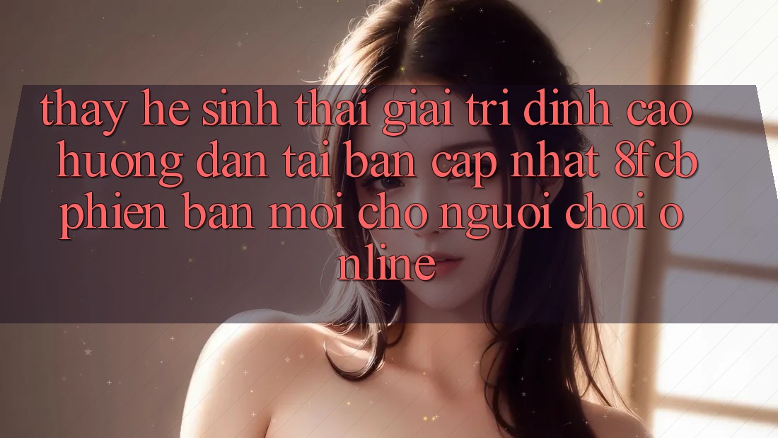 Thấy Hệ Sinh Thái Giải Trí Đỉnh Cao: Hướng Dẫn Tải Bản Cập Nhật 8fcb Phiên bản mới Cho Người Chơi Online Thấy Hệ Sinh Thái Giải Trí Đỉnh Cao: Hướng Dẫn Tải Bản Cập Nhật 8fcb Phiên bản mới Cho Người Chơi Online
