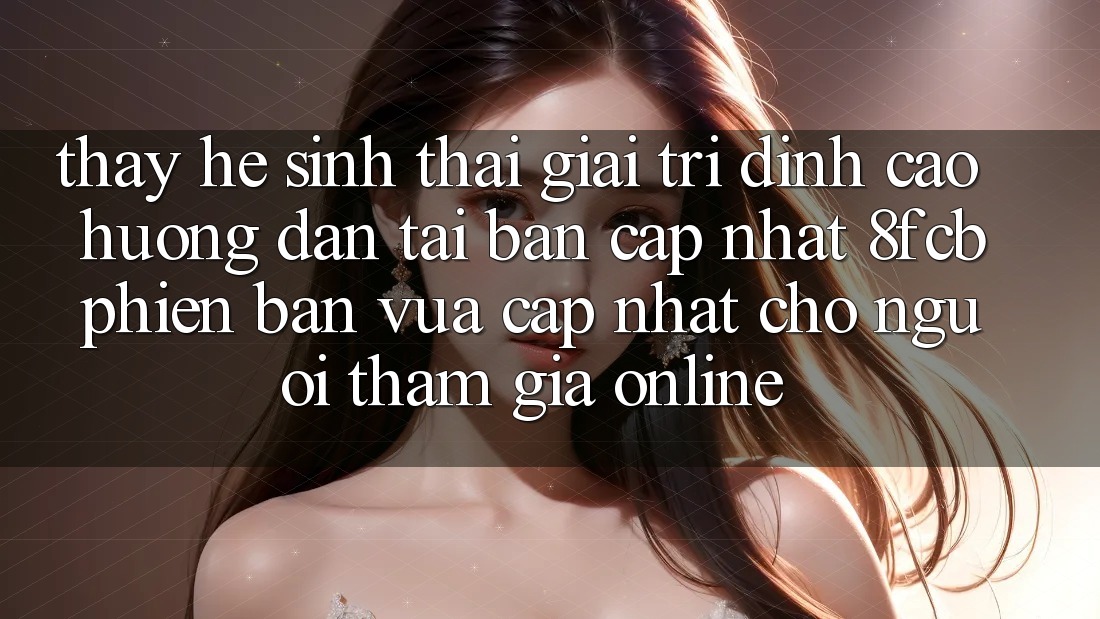 Thấy Hệ Sinh Thái Giải Trí Đỉnh Cao: Hướng Dẫn Tải Bản Cập Nhật 8fcb Phiên bản vừa cập nhật Cho Người tham gia Online Thấy Hệ Sinh Thái Giải Trí Đỉnh Cao: Hướng Dẫn Tải Bản Cập Nhật 8fcb Phiên bản vừa cập nhật Cho Người tham gia Online