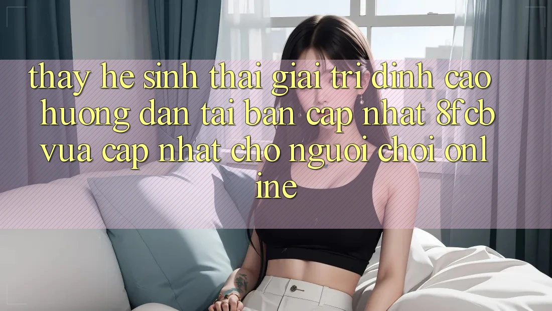 Thấy Hệ Sinh Thái Giải Trí Đỉnh Cao: Hướng Dẫn Tải Bản Cập Nhật 8fcb Vừa cập nhật Cho Người Chơi Online Thấy Hệ Sinh Thái Giải Trí Đỉnh Cao: Hướng Dẫn Tải Bản Cập Nhật 8fcb Vừa cập nhật Cho Người Chơi Online