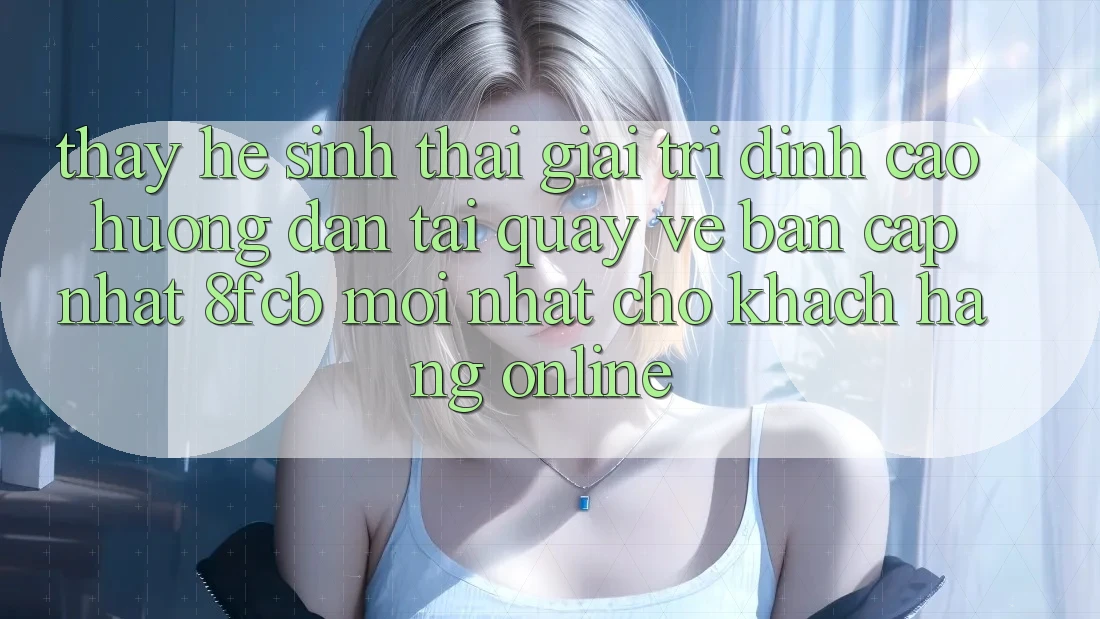 Thấy Hệ Sinh Thái Giải Trí Đỉnh Cao: Hướng Dẫn Tải quay về Bản Cập Nhật 8fcb Mới Nhất Cho Khách hàng Online Thấy Hệ Sinh Thái Giải Trí Đỉnh Cao: Hướng Dẫn Tải quay về Bản Cập Nhật 8fcb Mới Nhất Cho Khách hàng Online