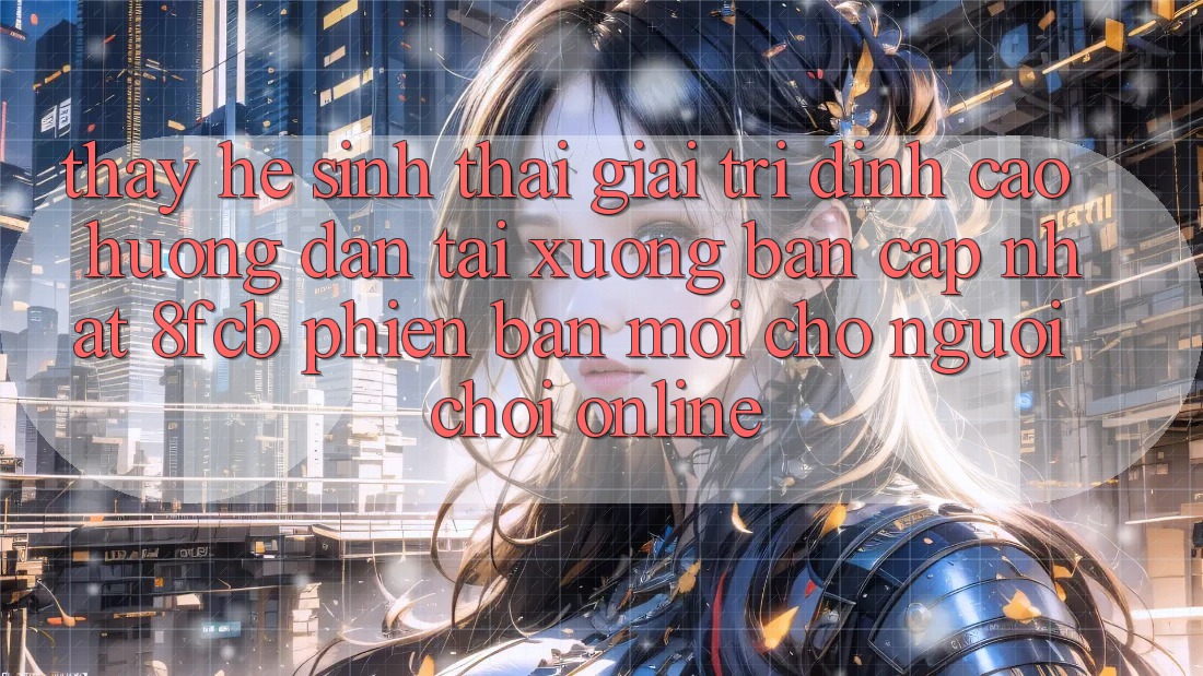 Thấy Hệ Sinh Thái Giải Trí Đỉnh Cao: Hướng Dẫn Tải xuống Bản Cập Nhật 8fcb Phiên bản mới Cho Người Chơi Online Thấy Hệ Sinh Thái Giải Trí Đỉnh Cao: Hướng Dẫn Tải xuống Bản Cập Nhật 8fcb Phiên bản mới Cho Người Chơi Online