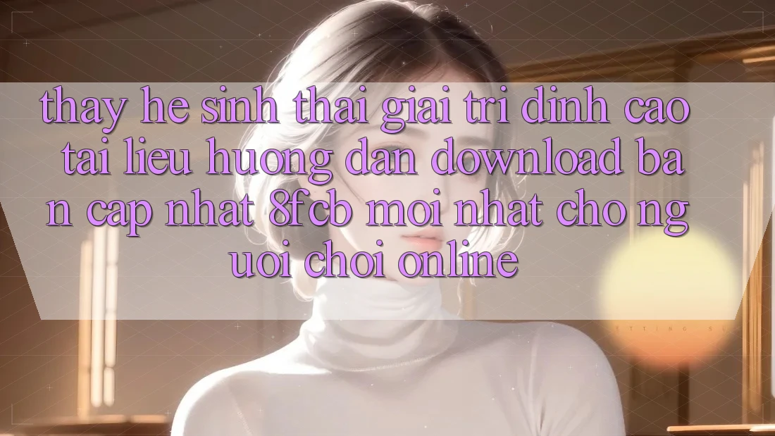 Thấy Hệ Sinh Thái Giải Trí Đỉnh Cao: Tài liệu hướng dẫn Download Bản Cập Nhật 8fcb Mới Nhất Cho Người Chơi Online Thấy Hệ Sinh Thái Giải Trí Đỉnh Cao: Tài liệu hướng dẫn Download Bản Cập Nhật 8fcb Mới Nhất Cho Người Chơi Online