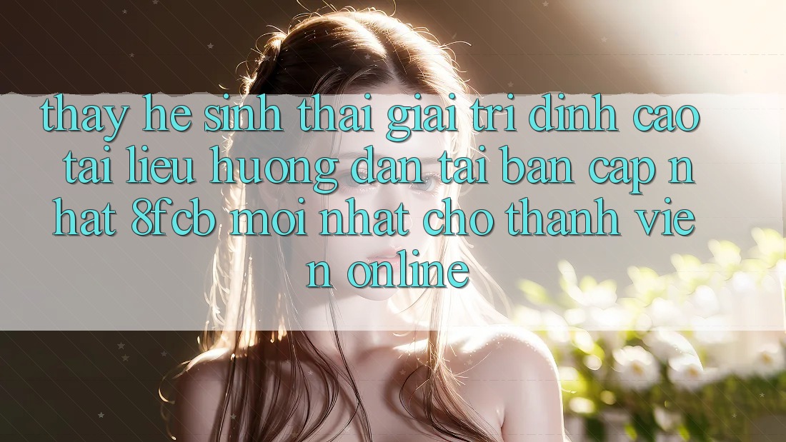 Thấy Hệ Sinh Thái Giải Trí Đỉnh Cao: Tài liệu hướng dẫn Tải Bản Cập Nhật 8fcb Mới Nhất Cho Thành viên Online