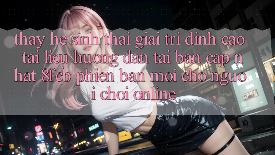 Thấy Hệ Sinh Thái Giải Trí Đỉnh Cao: Tài liệu hướng dẫn Tải Bản Cập Nhật 8fcb Phiên bản mới Cho Người Chơi Online Thấy Hệ Sinh Thái Giải Trí Đỉnh Cao: Tài liệu hướng dẫn Tải Bản Cập Nhật 8fcb Phiên bản mới Cho Người Chơi Online