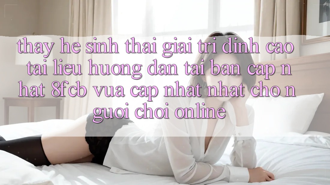 Thấy Hệ Sinh Thái Giải Trí Đỉnh Cao: Tài liệu hướng dẫn Tải Bản Cập Nhật 8fcb Vừa cập nhật Nhất Cho Người Chơi Online Thấy Hệ Sinh Thái Giải Trí Đỉnh Cao: Tài liệu hướng dẫn Tải Bản Cập Nhật 8fcb Vừa cập nhật Nhất Cho Người Chơi Online