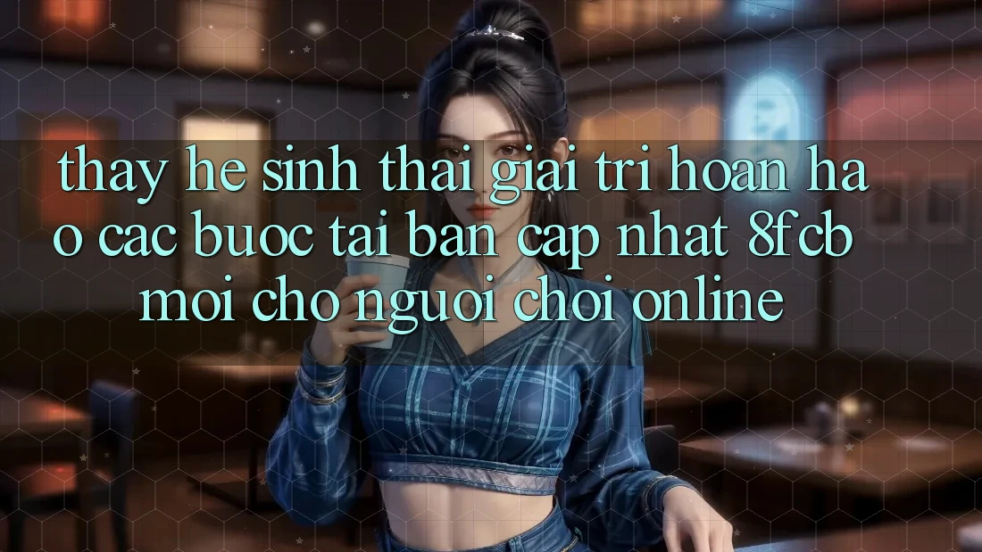 Thấy Hệ Sinh Thái Giải Trí Hoàn hảo: Các bước Tải Bản Cập Nhật 8fcb Mới Cho Người Chơi Online Thấy Hệ Sinh Thái Giải Trí Hoàn hảo: Các bước Tải Bản Cập Nhật 8fcb Mới Cho Người Chơi Online