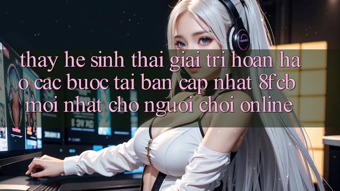 Thấy Hệ Sinh Thái Giải Trí Hoàn hảo: Các bước Tải Bản Cập Nhật 8fcb Mới Nhất Cho Người Chơi Online Thấy Hệ Sinh Thái Giải Trí Hoàn hảo: Các bước Tải Bản Cập Nhật 8fcb Mới Nhất Cho Người Chơi Online