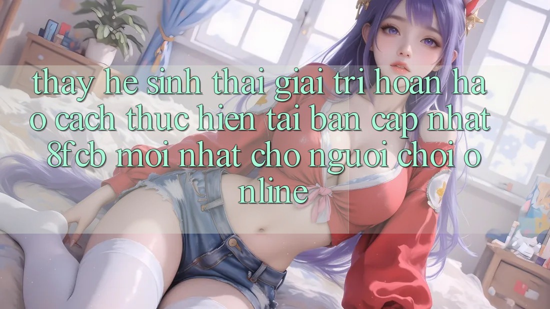 Thấy Hệ Sinh Thái Giải Trí Hoàn hảo: Cách thực hiện Tải Bản Cập Nhật 8fcb Mới Nhất Cho Người Chơi Online