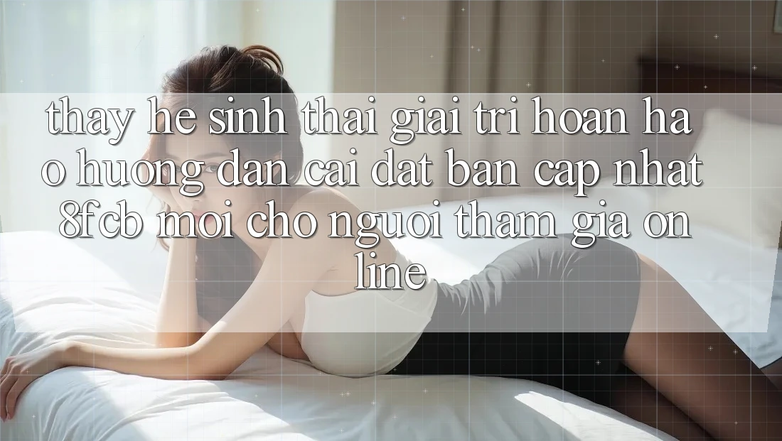 Thấy Hệ Sinh Thái Giải Trí Hoàn hảo: Hướng Dẫn Cài đặt Bản Cập Nhật 8fcb Mới Cho Người tham gia Online