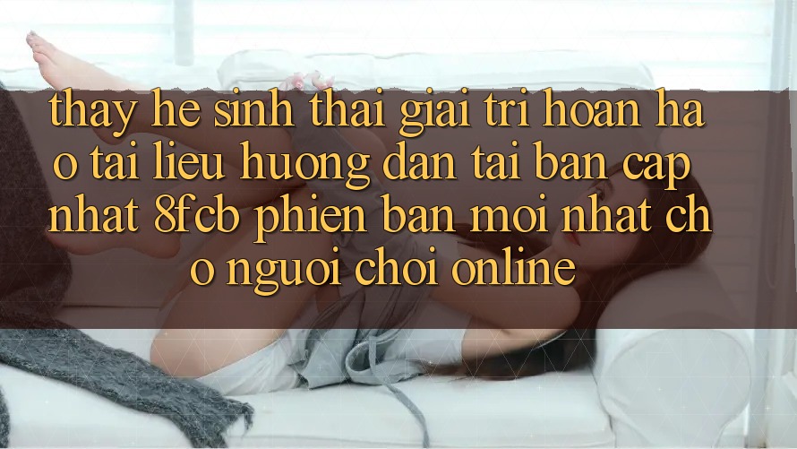 Thấy Hệ Sinh Thái Giải Trí Hoàn hảo: Tài liệu hướng dẫn Tải Bản Cập Nhật 8fcb Phiên bản mới Nhất Cho Người Chơi Online