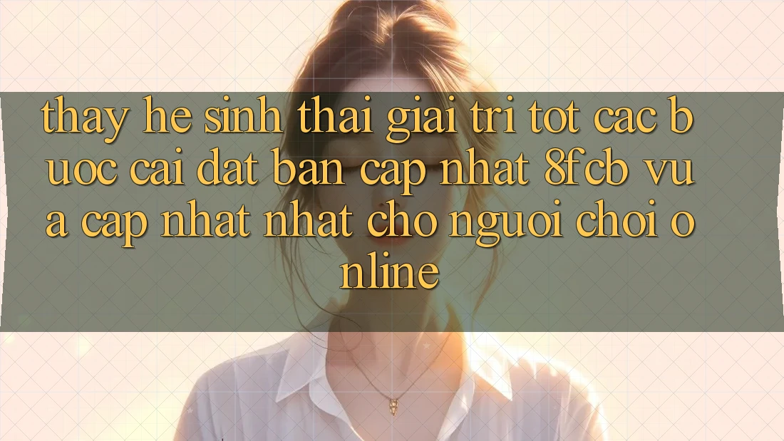 Thấy Hệ Sinh Thái Giải Trí Tốt: Các bước Cài đặt Bản Cập Nhật 8fcb Vừa cập nhật Nhất Cho Người chơi Online