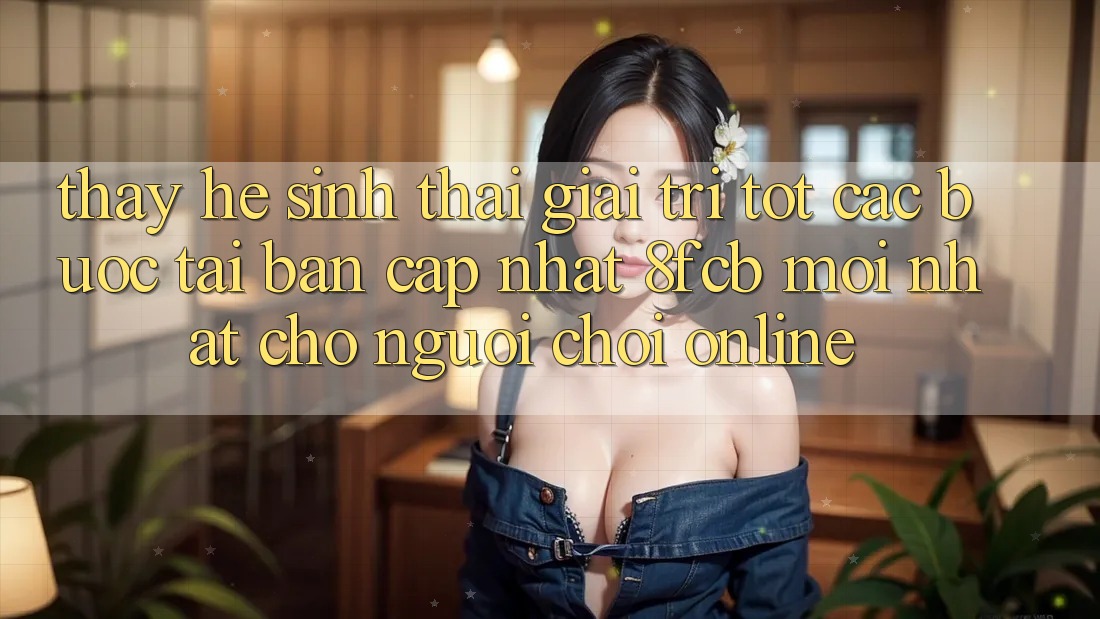 Thấy Hệ Sinh Thái Giải Trí Tốt: Các bước Tải Bản Cập Nhật 8fcb Mới Nhất Cho Người Chơi Online Thấy Hệ Sinh Thái Giải Trí Tốt: Các bước Tải Bản Cập Nhật 8fcb Mới Nhất Cho Người Chơi Online