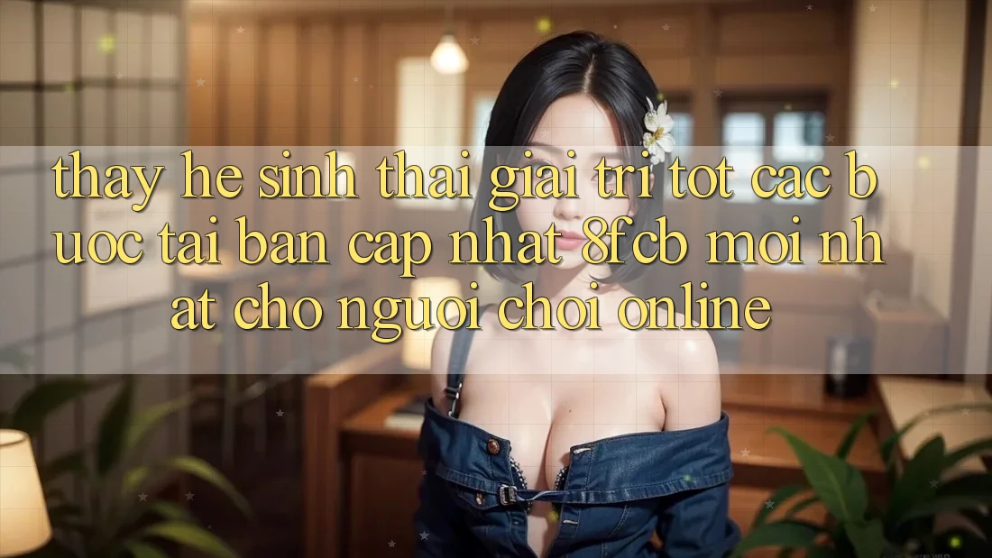 Thấy Hệ Sinh Thái Giải Trí Tốt: Các bước Tải Bản Cập Nhật 8fcb Mới Nhất Cho Người Chơi Online Thấy Hệ Sinh Thái Giải Trí Tốt: Các bước Tải Bản Cập Nhật 8fcb Mới Nhất Cho Người Chơi Online