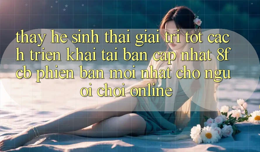 Thấy Hệ Sinh Thái Giải Trí Tốt: Cách triển khai Tải Bản Cập Nhật 8fcb Phiên bản mới nhất Cho Người Chơi Online