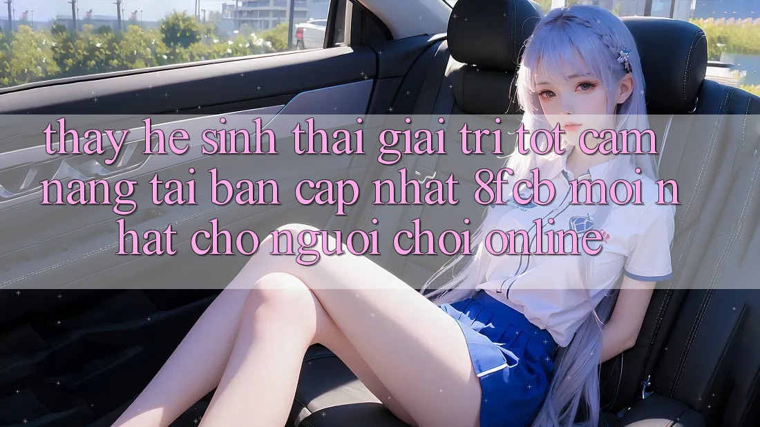 Thấy Hệ Sinh Thái Giải Trí Tốt: Cẩm nang Tải Bản Cập Nhật 8fcb Mới Nhất Cho Người Chơi Online Thấy Hệ Sinh Thái Giải Trí Tốt: Cẩm nang Tải Bản Cập Nhật 8fcb Mới Nhất Cho Người Chơi Online