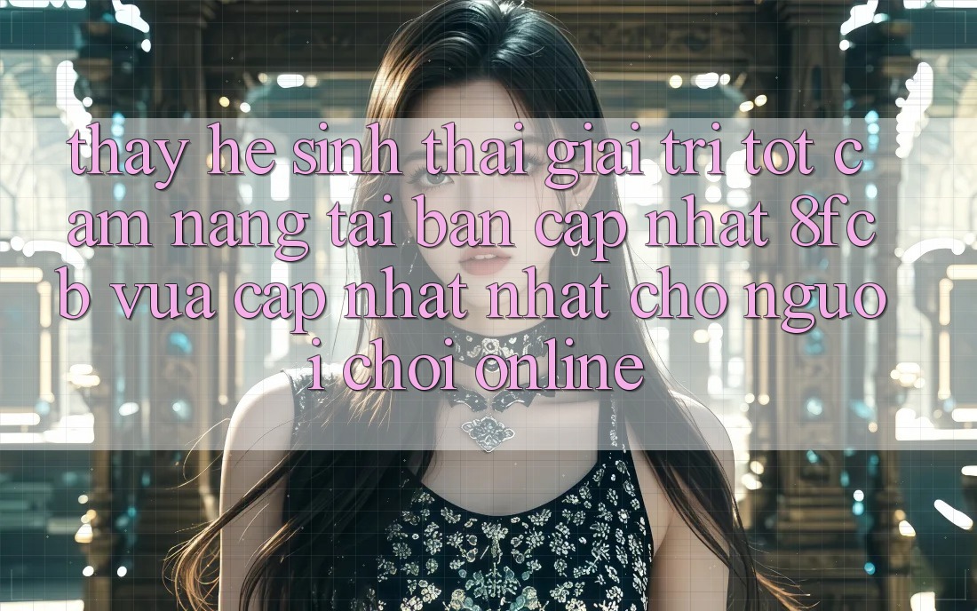 Thấy Hệ Sinh Thái Giải Trí Tốt: Cẩm nang Tải Bản Cập Nhật 8fcb Vừa cập nhật Nhất Cho Người Chơi Online Thấy Hệ Sinh Thái Giải Trí Tốt: Cẩm nang Tải Bản Cập Nhật 8fcb Vừa cập nhật Nhất Cho Người Chơi Online