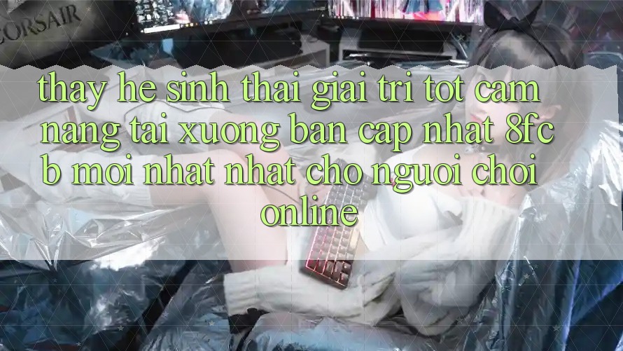 Thấy Hệ Sinh Thái Giải Trí Tốt: Cẩm nang Tải xuống Bản Cập Nhật 8fcb Mới nhất Nhất Cho Người Chơi Online Thấy Hệ Sinh Thái Giải Trí Tốt: Cẩm nang Tải xuống Bản Cập Nhật 8fcb Mới nhất Nhất Cho Người Chơi Online