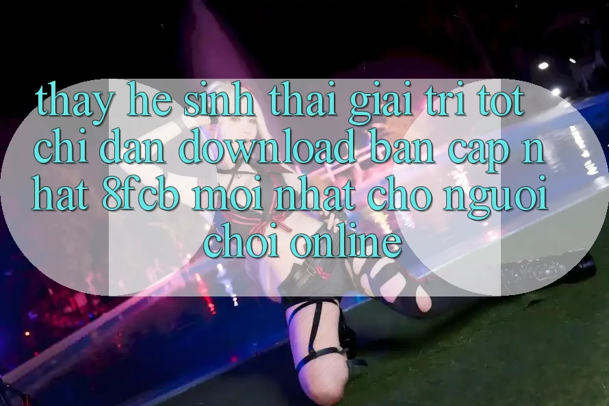 Thấy Hệ Sinh Thái Giải Trí Tốt: Chỉ dẫn Download Bản Cập Nhật 8fcb Mới Nhất Cho Người Chơi Online Thấy Hệ Sinh Thái Giải Trí Tốt: Chỉ dẫn Download Bản Cập Nhật 8fcb Mới Nhất Cho Người Chơi Online