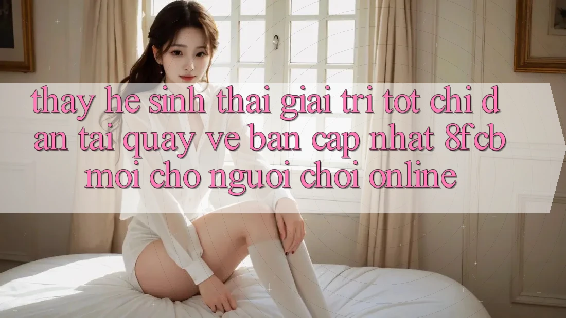 Thấy Hệ Sinh Thái Giải Trí Tốt: Chỉ dẫn Tải quay về Bản Cập Nhật 8fcb Mới Cho Người Chơi Online