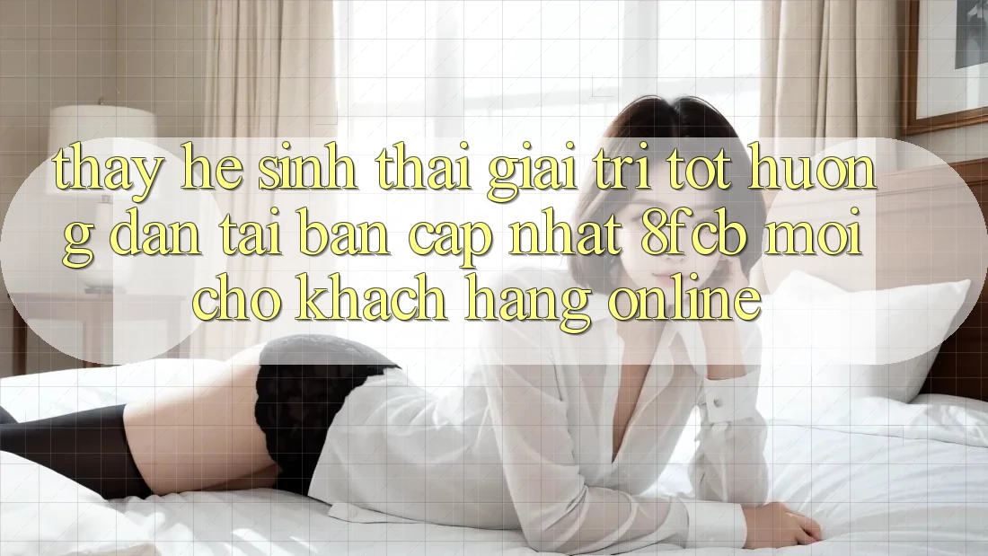 Thấy Hệ Sinh Thái Giải Trí Tốt: Hướng Dẫn Tải Bản Cập Nhật 8fcb Mới Cho Khách hàng Online