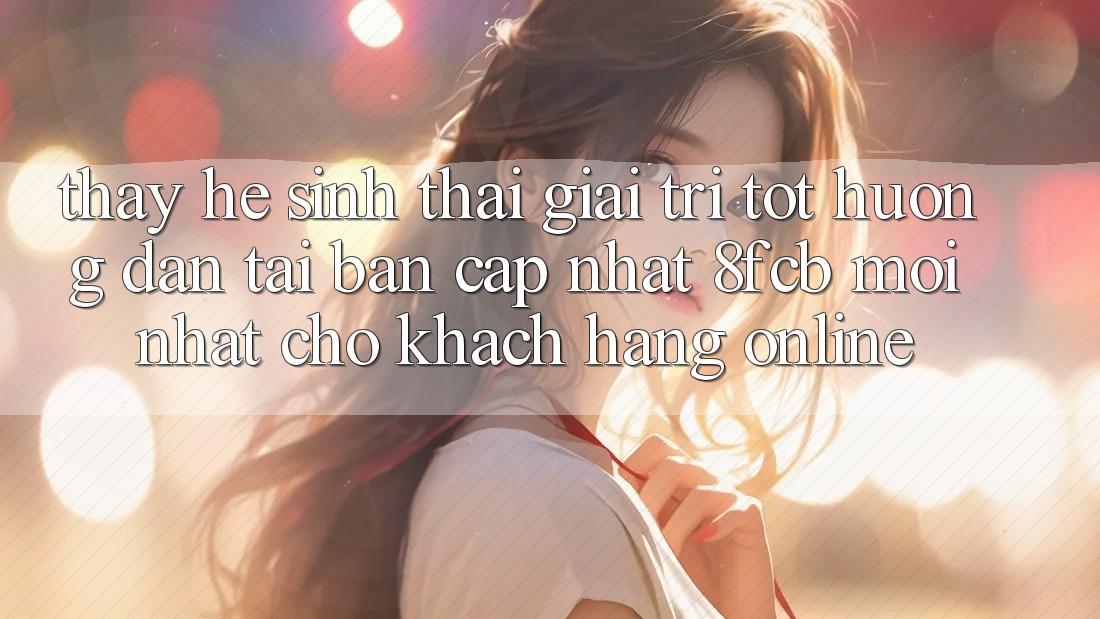 Thấy Hệ Sinh Thái Giải Trí Tốt: Hướng Dẫn Tải Bản Cập Nhật 8fcb Mới Nhất Cho Khách hàng Online Thấy Hệ Sinh Thái Giải Trí Tốt: Hướng Dẫn Tải Bản Cập Nhật 8fcb Mới Nhất Cho Khách hàng Online