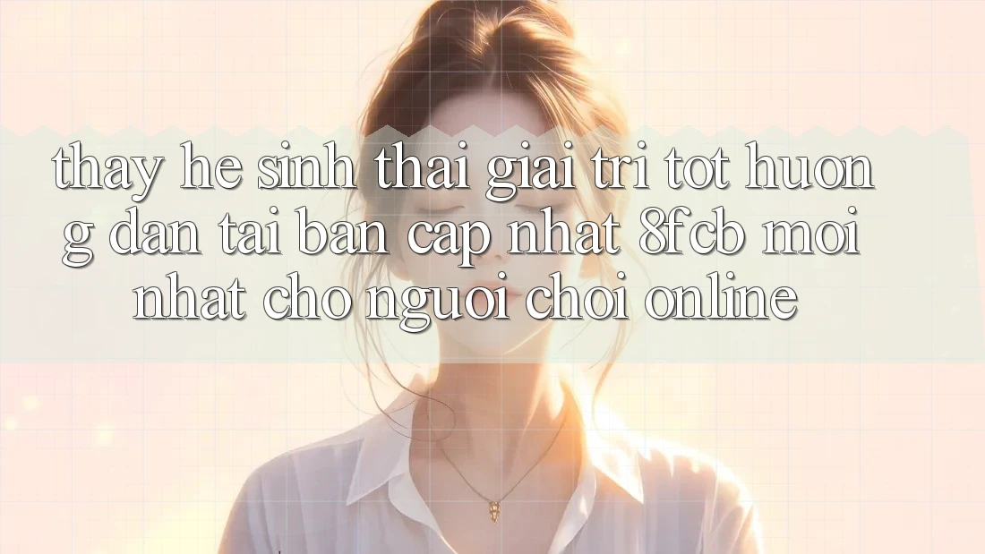 Thấy Hệ Sinh Thái Giải Trí Tốt: Hướng Dẫn Tải Bản Cập Nhật 8fcb Mới Nhất Cho Người Chơi Online Thấy Hệ Sinh Thái Giải Trí Tốt: Hướng Dẫn Tải Bản Cập Nhật 8fcb Mới Nhất Cho Người Chơi Online