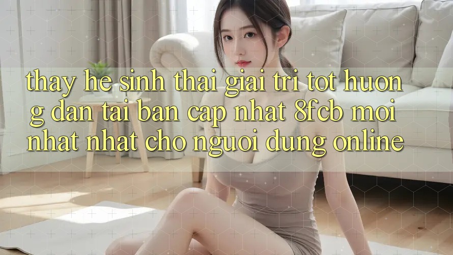 Thấy Hệ Sinh Thái Giải Trí Tốt: Hướng Dẫn Tải Bản Cập Nhật 8fcb Mới nhất Nhất Cho Người dùng Online Thấy Hệ Sinh Thái Giải Trí Tốt: Hướng Dẫn Tải Bản Cập Nhật 8fcb Mới nhất Nhất Cho Người dùng Online