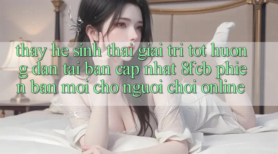 Thấy Hệ Sinh Thái Giải Trí Tốt: Hướng Dẫn Tải Bản Cập Nhật 8fcb Phiên bản mới Cho Người Chơi Online Thấy Hệ Sinh Thái Giải Trí Tốt: Hướng Dẫn Tải Bản Cập Nhật 8fcb Phiên bản mới Cho Người Chơi Online