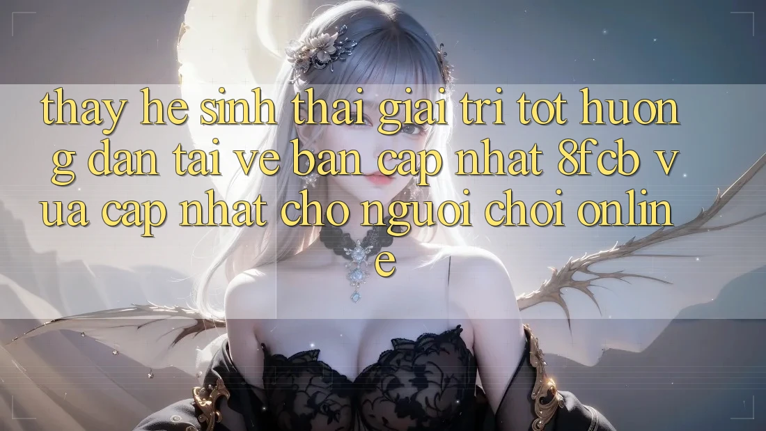 Thấy Hệ Sinh Thái Giải Trí Tốt: Hướng Dẫn Tải về Bản Cập Nhật 8fcb Vừa cập nhật Cho Người Chơi Online Thấy Hệ Sinh Thái Giải Trí Tốt: Hướng Dẫn Tải về Bản Cập Nhật 8fcb Vừa cập nhật Cho Người Chơi Online