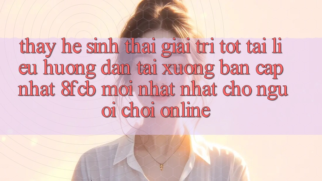Thấy Hệ Sinh Thái Giải Trí Tốt: Tài liệu hướng dẫn Tải xuống Bản Cập Nhật 8fcb Mới nhất Nhất Cho Người Chơi Online Thấy Hệ Sinh Thái Giải Trí Tốt: Tài liệu hướng dẫn Tải xuống Bản Cập Nhật 8fcb Mới nhất Nhất Cho Người Chơi Online