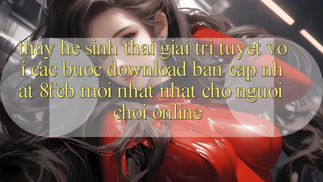 Thấy Hệ Sinh Thái Giải Trí Tuyệt vời: Các bước Download Bản Cập Nhật 8fcb Mới nhất Nhất Cho Người Chơi Online Thấy Hệ Sinh Thái Giải Trí Tuyệt vời: Các bước Download Bản Cập Nhật 8fcb Mới nhất Nhất Cho Người Chơi Online