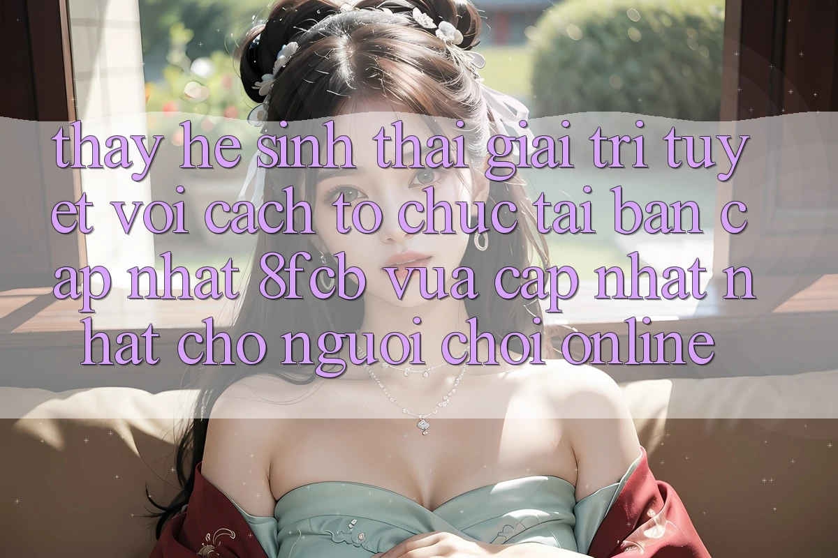 Thấy Hệ Sinh Thái Giải Trí Tuyệt vời: Cách tổ chức Tải Bản Cập Nhật 8fcb Vừa cập nhật Nhất Cho Người Chơi Online Thấy Hệ Sinh Thái Giải Trí Tuyệt vời: Cách tổ chức Tải Bản Cập Nhật 8fcb Vừa cập nhật Nhất Cho Người Chơi Online