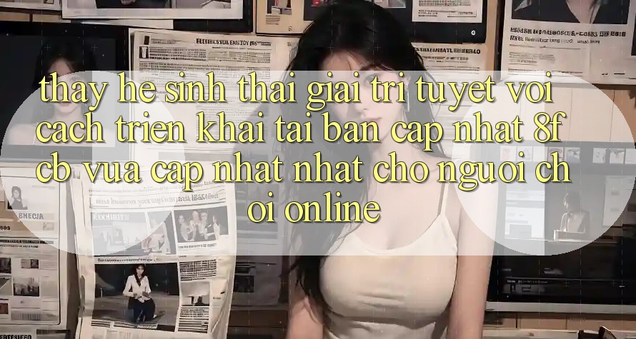 Thấy Hệ Sinh Thái Giải Trí Tuyệt vời: Cách triển khai Tải Bản Cập Nhật 8fcb Vừa cập nhật Nhất Cho Người Chơi Online Thấy Hệ Sinh Thái Giải Trí Tuyệt vời: Cách triển khai Tải Bản Cập Nhật 8fcb Vừa cập nhật Nhất Cho Người Chơi Online