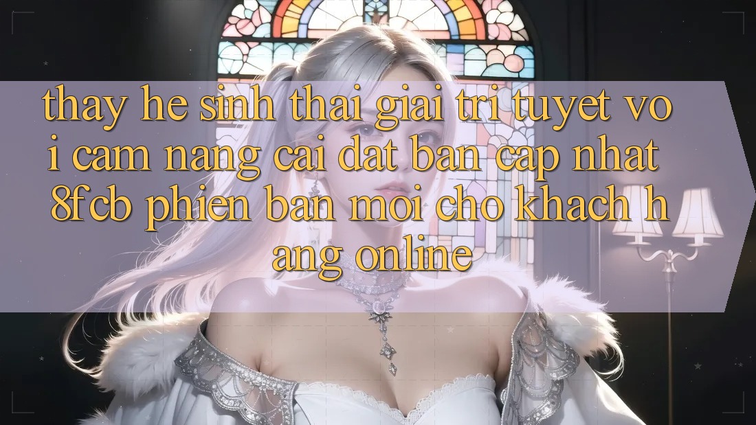 Thấy Hệ Sinh Thái Giải Trí Tuyệt vời: Cẩm nang Cài đặt Bản Cập Nhật 8fcb Phiên bản mới Cho Khách hàng Online Thấy Hệ Sinh Thái Giải Trí Tuyệt vời: Cẩm nang Cài đặt Bản Cập Nhật 8fcb Phiên bản mới Cho Khách hàng Online