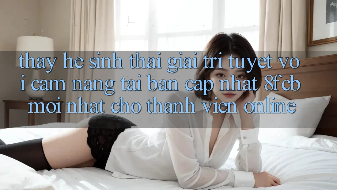 Thấy Hệ Sinh Thái Giải Trí Tuyệt vời: Cẩm nang Tải Bản Cập Nhật 8fcb Mới Nhất Cho Thành viên Online Thấy Hệ Sinh Thái Giải Trí Tuyệt vời: Cẩm nang Tải Bản Cập Nhật 8fcb Mới Nhất Cho Thành viên Online