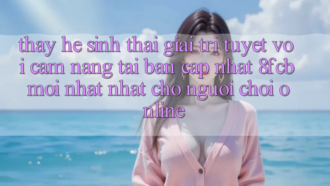 Thấy Hệ Sinh Thái Giải Trí Tuyệt vời: Cẩm nang Tải Bản Cập Nhật 8fcb Mới nhất Nhất Cho Người Chơi Online Thấy Hệ Sinh Thái Giải Trí Tuyệt vời: Cẩm nang Tải Bản Cập Nhật 8fcb Mới nhất Nhất Cho Người Chơi Online