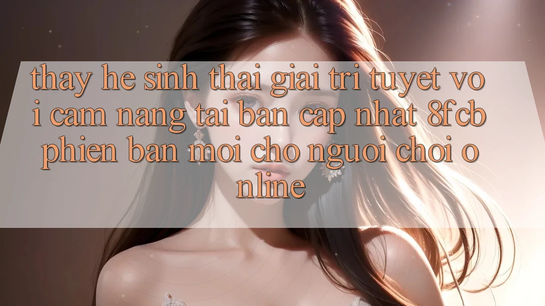 Thấy Hệ Sinh Thái Giải Trí Tuyệt vời: Cẩm nang Tải Bản Cập Nhật 8fcb Phiên bản mới Cho Người Chơi Online Thấy Hệ Sinh Thái Giải Trí Tuyệt vời: Cẩm nang Tải Bản Cập Nhật 8fcb Phiên bản mới Cho Người Chơi Online