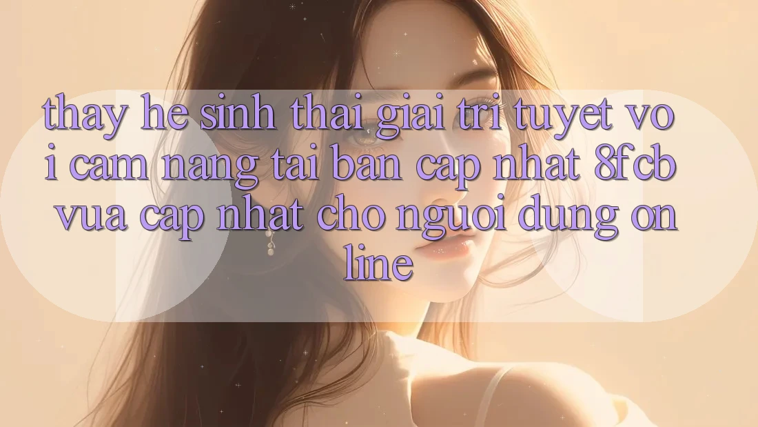 Thấy Hệ Sinh Thái Giải Trí Tuyệt vời: Cẩm nang Tải Bản Cập Nhật 8fcb Vừa cập nhật Cho Người dùng Online Thấy Hệ Sinh Thái Giải Trí Tuyệt vời: Cẩm nang Tải Bản Cập Nhật 8fcb Vừa cập nhật Cho Người dùng Online