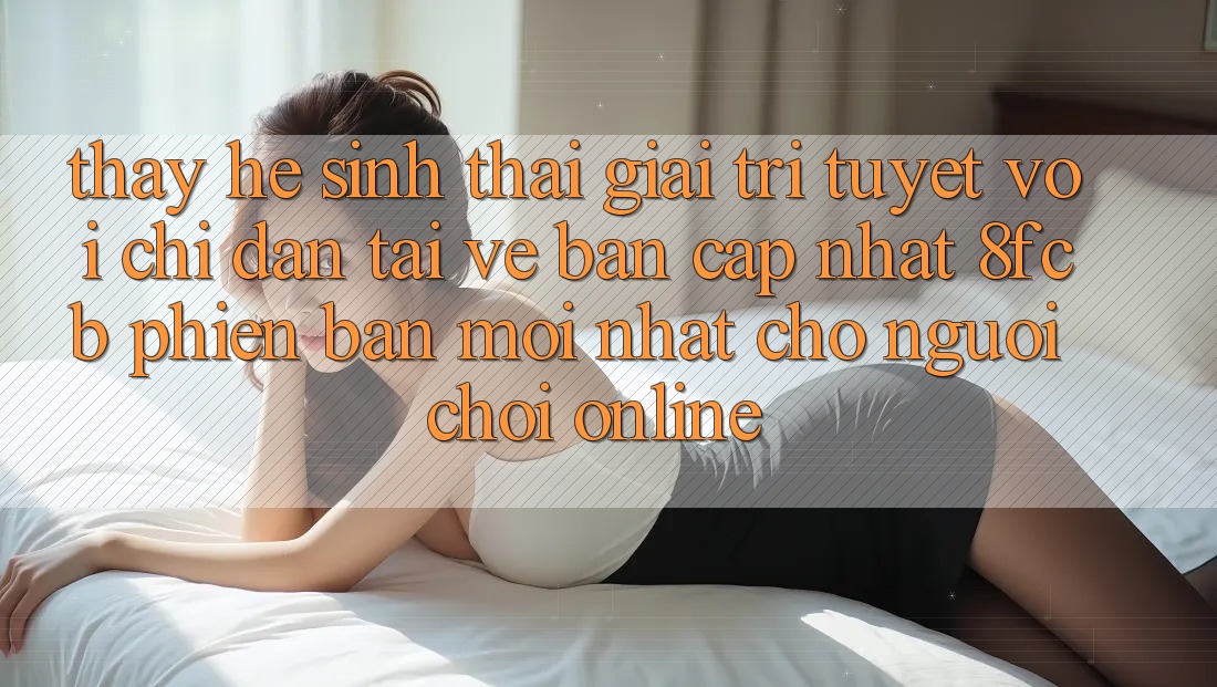 Thấy Hệ Sinh Thái Giải Trí Tuyệt vời: Chỉ dẫn Tải về Bản Cập Nhật 8fcb Phiên bản mới Nhất Cho Người chơi Online Thấy Hệ Sinh Thái Giải Trí Tuyệt vời: Chỉ dẫn Tải về Bản Cập Nhật 8fcb Phiên bản mới Nhất Cho Người chơi Online