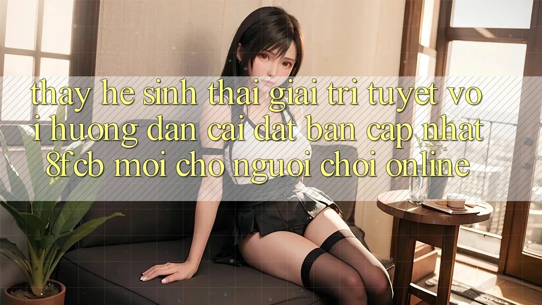 Thấy Hệ Sinh Thái Giải Trí Tuyệt vời: Hướng Dẫn Cài đặt Bản Cập Nhật 8fcb Mới Cho Người Chơi Online Thấy Hệ Sinh Thái Giải Trí Tuyệt vời: Hướng Dẫn Cài đặt Bản Cập Nhật 8fcb Mới Cho Người Chơi Online