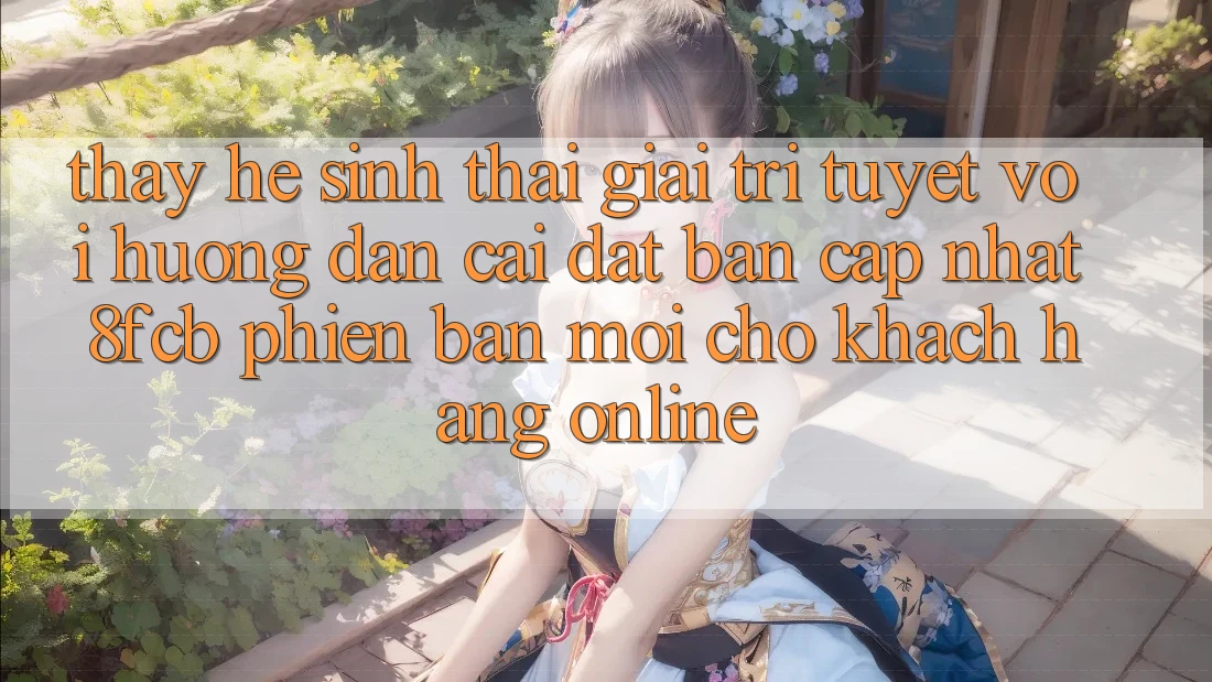 Thấy Hệ Sinh Thái Giải Trí Tuyệt vời: Hướng Dẫn Cài đặt Bản Cập Nhật 8fcb Phiên bản mới Cho Khách hàng Online Thấy Hệ Sinh Thái Giải Trí Tuyệt vời: Hướng Dẫn Cài đặt Bản Cập Nhật 8fcb Phiên bản mới Cho Khách hàng Online