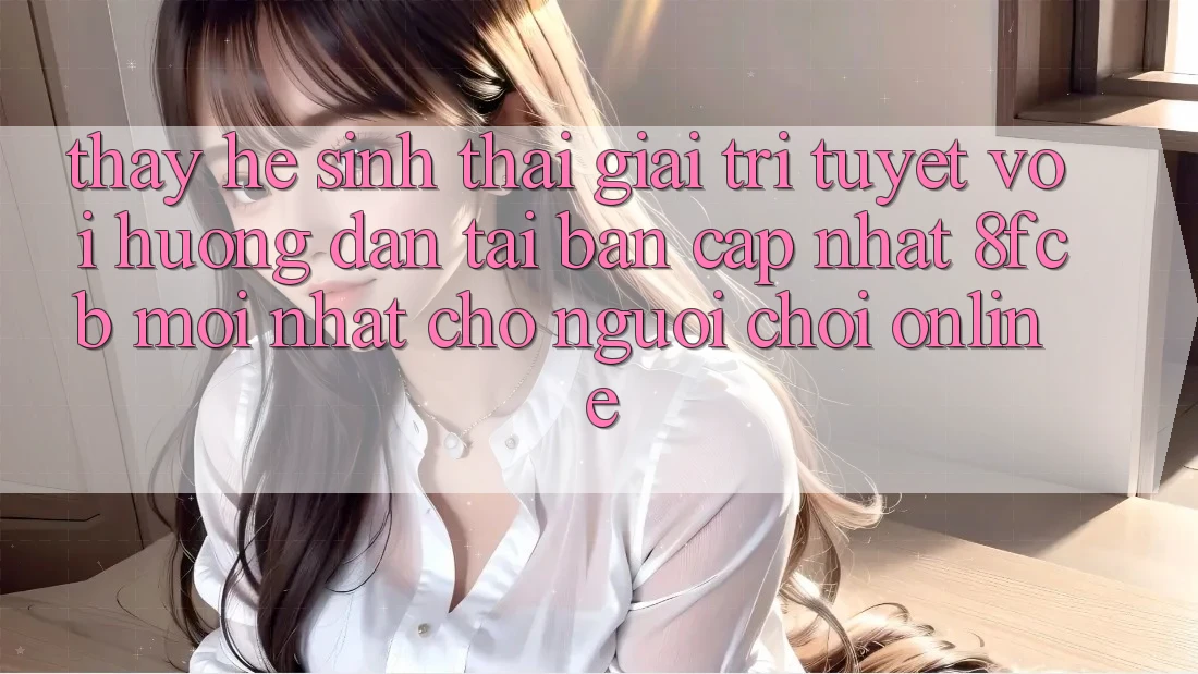 Thấy Hệ Sinh Thái Giải Trí Tuyệt vời: Hướng Dẫn Tải Bản Cập Nhật 8fcb Mới Nhất Cho Người Chơi Online Thấy Hệ Sinh Thái Giải Trí Tuyệt vời: Hướng Dẫn Tải Bản Cập Nhật 8fcb Mới Nhất Cho Người Chơi Online