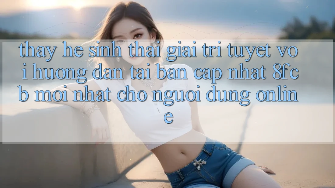 Thấy Hệ Sinh Thái Giải Trí Tuyệt vời: Hướng Dẫn Tải Bản Cập Nhật 8fcb Mới Nhất Cho Người dùng Online Thấy Hệ Sinh Thái Giải Trí Tuyệt vời: Hướng Dẫn Tải Bản Cập Nhật 8fcb Mới Nhất Cho Người dùng Online