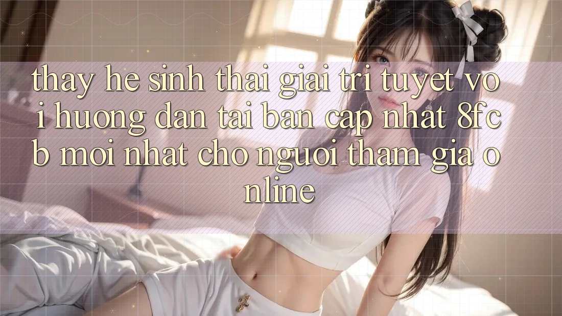 Thấy Hệ Sinh Thái Giải Trí Tuyệt vời: Hướng Dẫn Tải Bản Cập Nhật 8fcb Mới Nhất Cho Người tham gia Online Thấy Hệ Sinh Thái Giải Trí Tuyệt vời: Hướng Dẫn Tải Bản Cập Nhật 8fcb Mới Nhất Cho Người tham gia Online