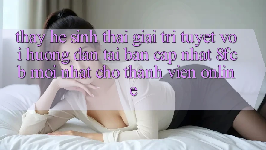 Thấy Hệ Sinh Thái Giải Trí Tuyệt vời: Hướng Dẫn Tải Bản Cập Nhật 8fcb Mới Nhất Cho Thành viên Online Thấy Hệ Sinh Thái Giải Trí Tuyệt vời: Hướng Dẫn Tải Bản Cập Nhật 8fcb Mới Nhất Cho Thành viên Online