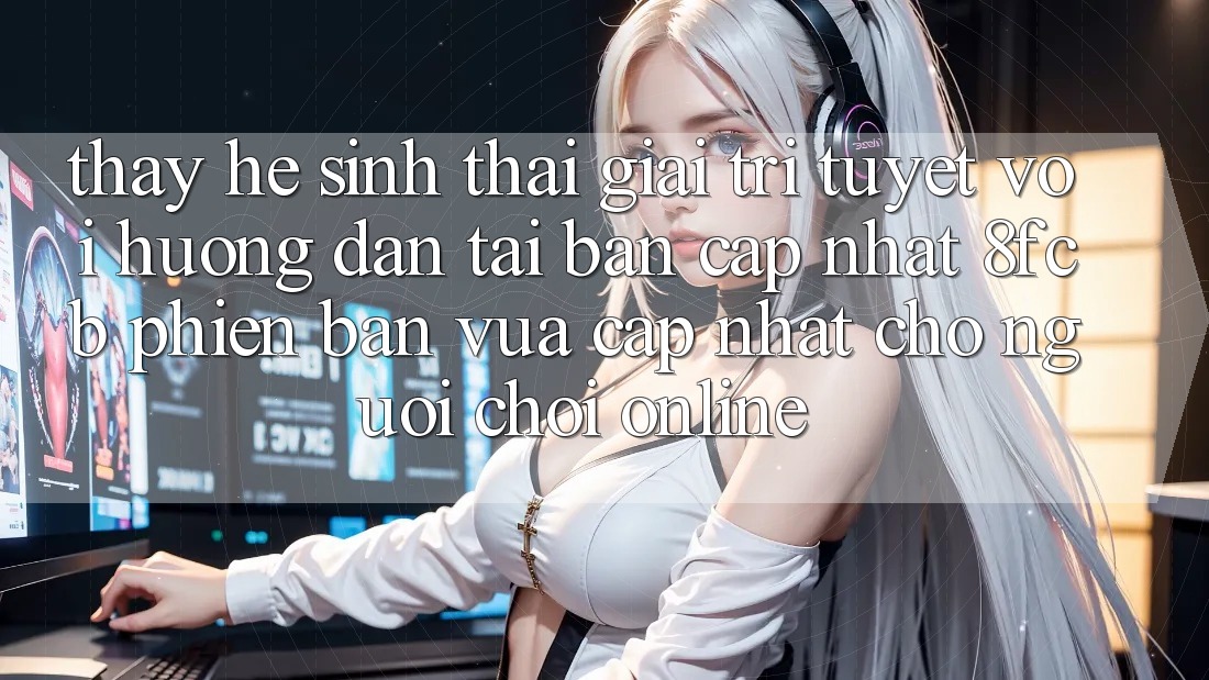 Thấy Hệ Sinh Thái Giải Trí Tuyệt vời: Hướng Dẫn Tải Bản Cập Nhật 8fcb Phiên bản vừa cập nhật Cho Người Chơi Online Thấy Hệ Sinh Thái Giải Trí Tuyệt vời: Hướng Dẫn Tải Bản Cập Nhật 8fcb Phiên bản vừa cập nhật Cho Người Chơi Online