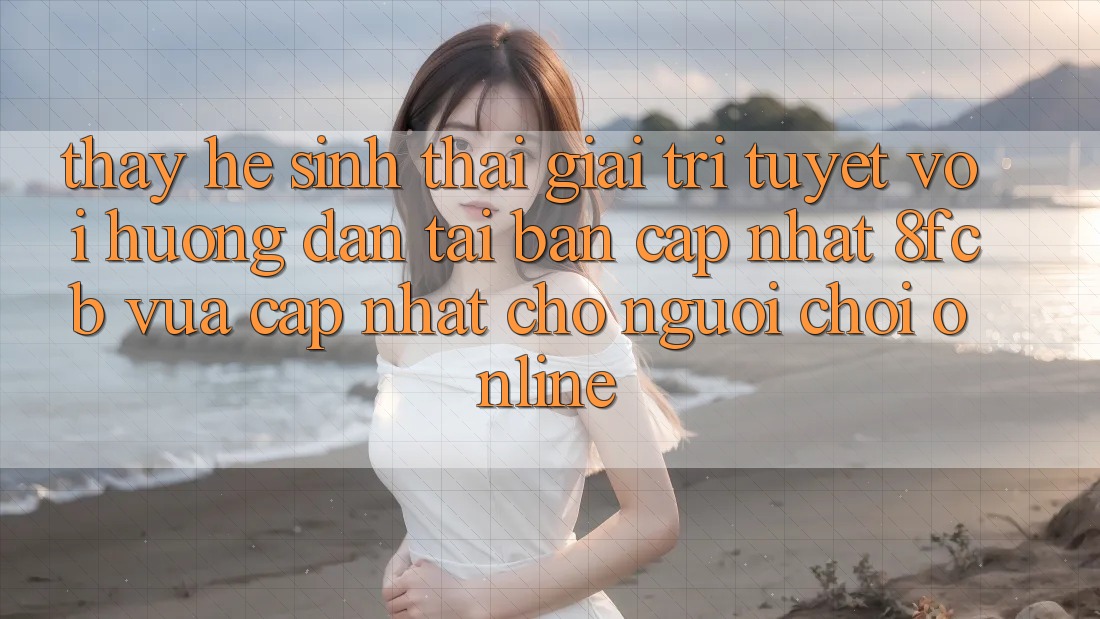 Thấy Hệ Sinh Thái Giải Trí Tuyệt vời: Hướng Dẫn Tải Bản Cập Nhật 8fcb Vừa cập nhật Cho Người Chơi Online Thấy Hệ Sinh Thái Giải Trí Tuyệt vời: Hướng Dẫn Tải Bản Cập Nhật 8fcb Vừa cập nhật Cho Người Chơi Online