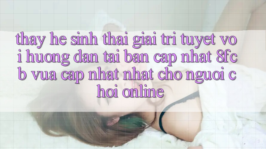 Thấy Hệ Sinh Thái Giải Trí Tuyệt vời: Hướng Dẫn Tải Bản Cập Nhật 8fcb Vừa cập nhật Nhất Cho Người Chơi Online Thấy Hệ Sinh Thái Giải Trí Tuyệt vời: Hướng Dẫn Tải Bản Cập Nhật 8fcb Vừa cập nhật Nhất Cho Người Chơi Online